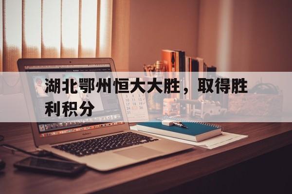 关于湖北鄂州恒大大胜，取得胜利积分的信息
