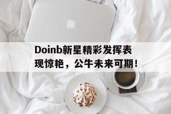 Doinb新星精彩发挥表现惊艳，公牛未来可期！的简单介绍